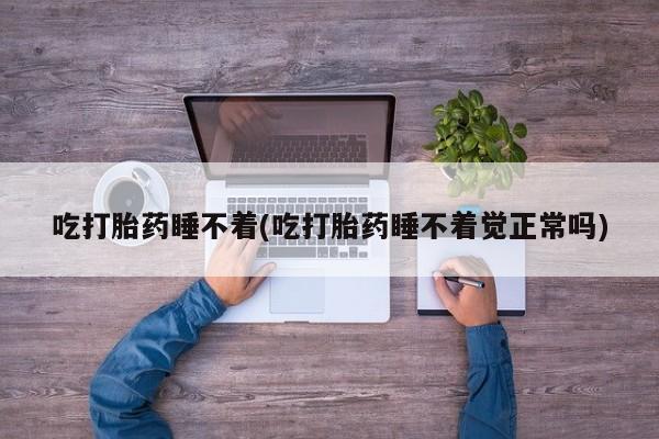 网上怎么购买流产药吃打胎药睡不着(吃打胎药睡不着觉正常吗)