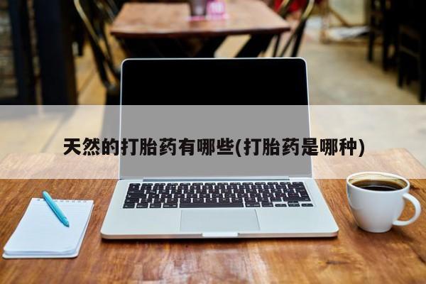 网上怎么购买流产药天然的打胎药有哪些(打胎药是哪种)