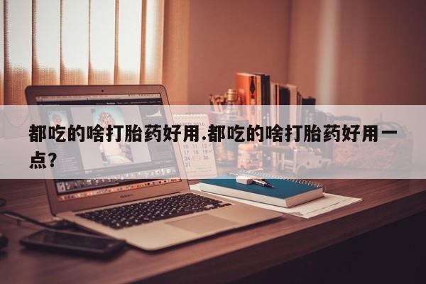 网上怎么购买流产药都吃的啥打胎药好用.都吃的啥打胎药好用一点？