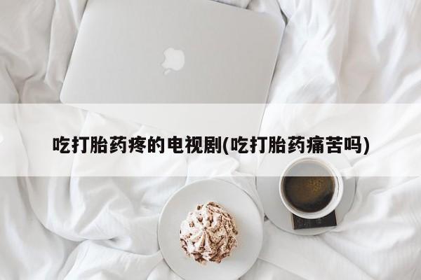 网上怎么购买流产药吃打胎药疼的电视剧(吃打胎药痛苦吗)