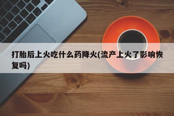 网上怎么购买流产药打胎后上火吃什么药降火(流产上火了影响恢复吗)