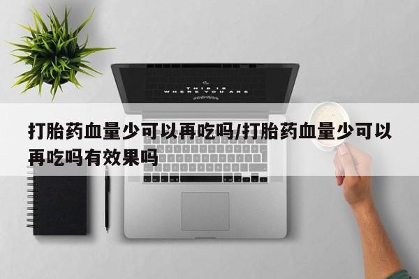 网上怎么购买流产药打胎药血量少可以再吃吗/打胎药血量少可以再吃吗有效果吗