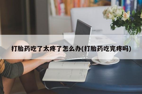 网上怎么购买流产药打胎药吃了太疼了怎么办(打胎药吃完疼吗)