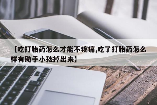 网上怎么购买流产药【吃打胎药怎么才能不疼痛,吃了打胎药怎么样有助于小孩掉出来】