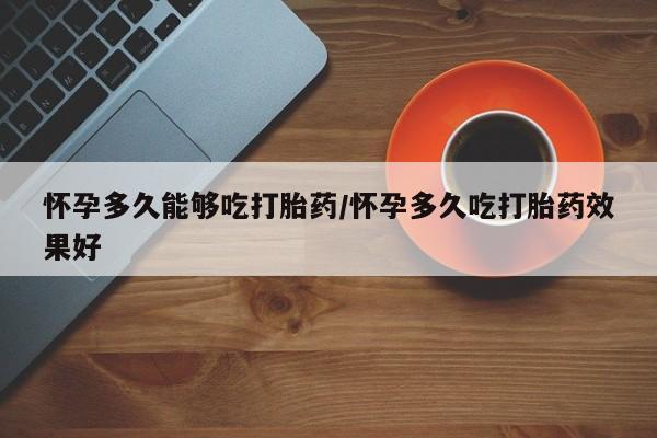 网上怎么购买流产药怀孕多久能够吃打胎药/怀孕多久吃打胎药效果好