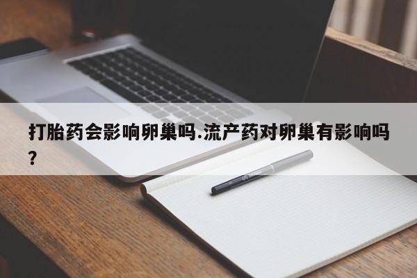 网上怎么购买流产药打胎药会影响卵巢吗.流产药对卵巢有影响吗？
