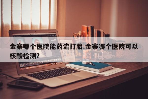 网上怎么购买流产药金寨哪个医院能药流打胎.金寨哪个医院可以核酸检测？