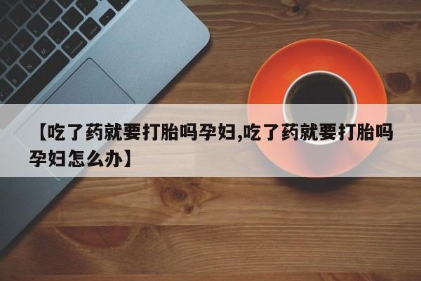 网上怎么购买流产药【吃了药就要打胎吗孕妇,吃了药就要打胎吗孕妇怎么办】