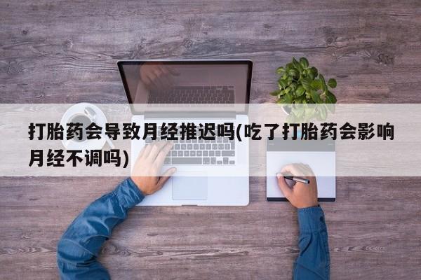 网上怎么购买流产药打胎药会导致月经推迟吗(吃了打胎药会影响月经不调吗)