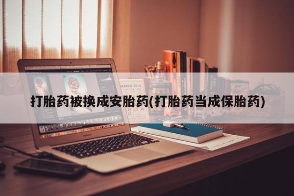 网上怎么购买流产药打胎药被换成安胎药(打胎药当成保胎药)