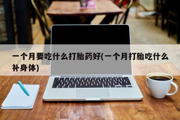 网上怎么购买流产药一个月要吃什么打胎药好(一个月打胎吃什么补身体)