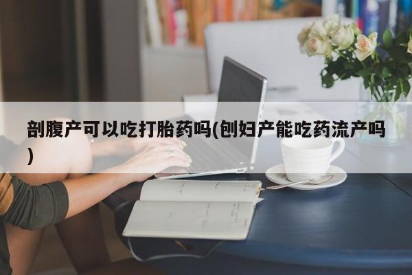 网上怎么购买流产药剖腹产可以吃打胎药吗(刨妇产能吃药流产吗)