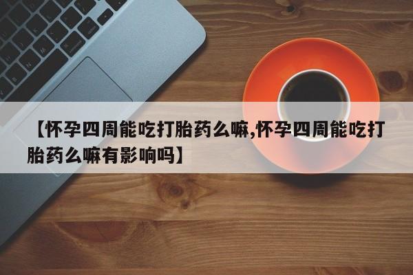 网上怎么购买流产药【怀孕四周能吃打胎药么嘛,怀孕四周能吃打胎药么嘛有影响吗】