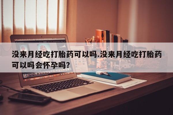 网上怎么购买流产药没来月经吃打胎药可以吗.没来月经吃打胎药可以吗会怀孕吗？
