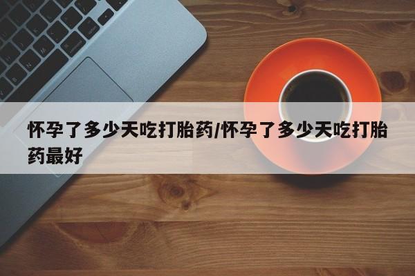 网上怎么购买流产药怀孕了多少天吃打胎药/怀孕了多少天吃打胎药最好