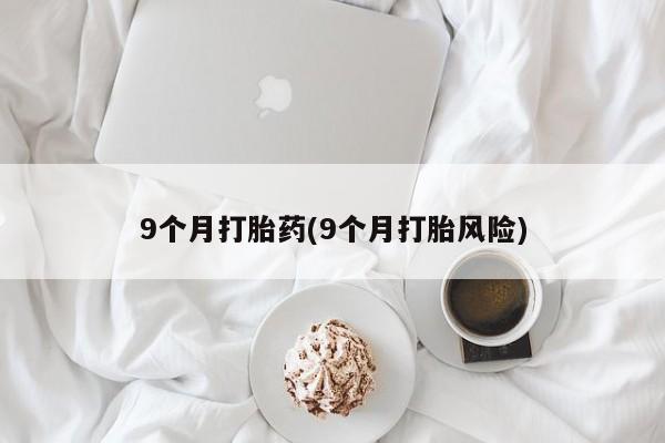 网上怎么购买流产药9个月打胎药(9个月打胎风险)
