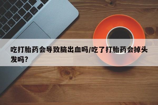 网上怎么购买流产药吃打胎药会导致脑出血吗/吃了打胎药会掉头发吗?