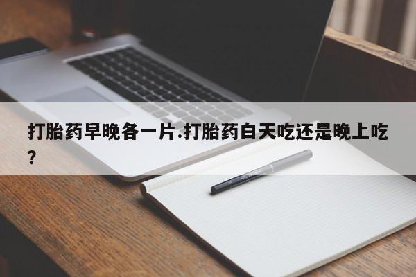 网上怎么购买流产药打胎药早晚各一片.打胎药白天吃还是晚上吃？