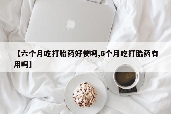网上怎么购买流产药【六个月吃打胎药好使吗,6个月吃打胎药有用吗】