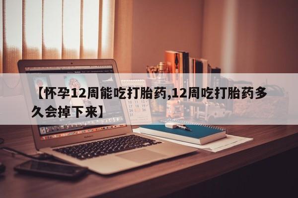 网上怎么购买流产药【怀孕12周能吃打胎药,12周吃打胎药多久会掉下来】