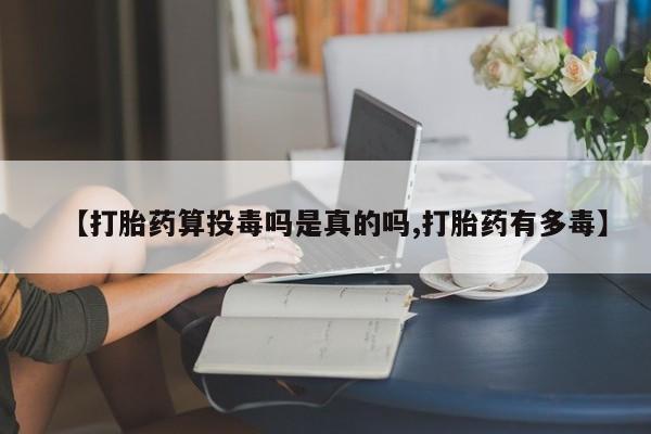 网上怎么购买流产药【打胎药算投毒吗是真的吗,打胎药有多毒】
