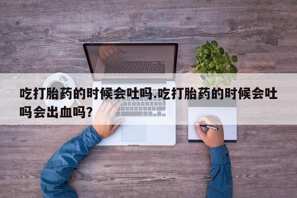 网上怎么购买流产药吃打胎药的时候会吐吗.吃打胎药的时候会吐吗会出血吗？