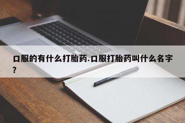 网上怎么购买流产药口服的有什么打胎药.口服打胎药叫什么名字？