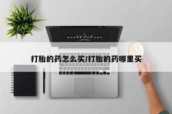 网上怎么购买流产药打胎的药怎么买/打胎的药哪里买
