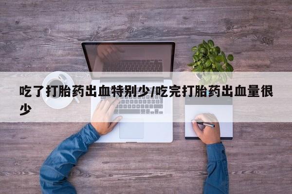 网上怎么购买流产药吃了打胎药出血特别少/吃完打胎药出血量很少