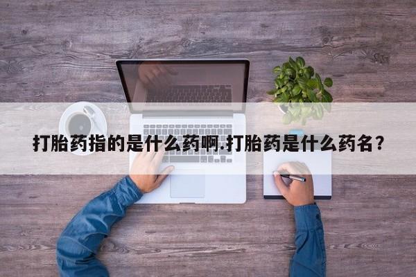 网上怎么购买流产药打胎药指的是什么药啊.打胎药是什么药名？