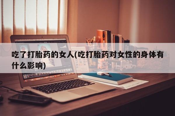 网上怎么购买流产药吃了打胎药的女人(吃打胎药对女性的身体有什么影响)