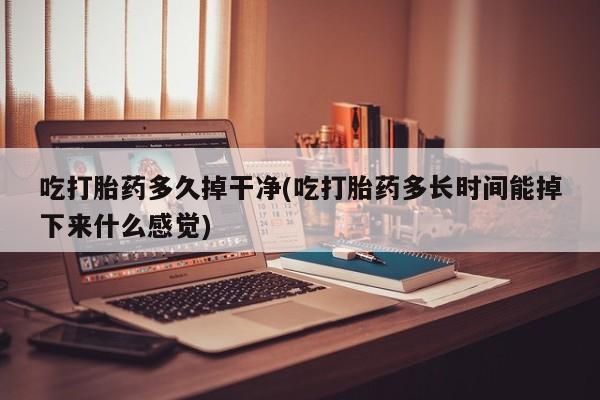 网上怎么购买流产药吃打胎药多久掉干净(吃打胎药多长时间能掉下来什么感觉)