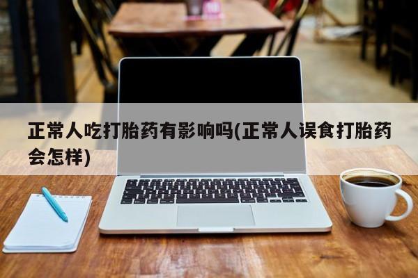 网上怎么购买流产药正常人吃打胎药有影响吗(正常人误食打胎药会怎样)