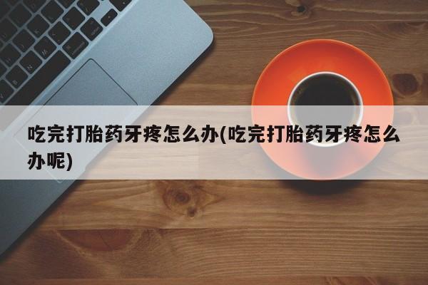 网上怎么购买流产药吃完打胎药牙疼怎么办(吃完打胎药牙疼怎么办呢)