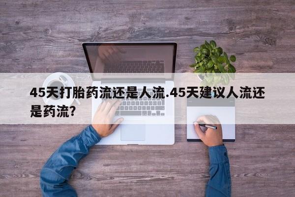 网上怎么购买流产药45天打胎药流还是人流.45天建议人流还是药流？