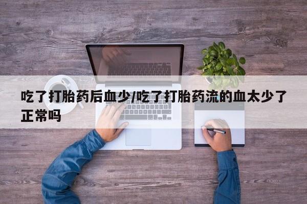 网上怎么购买流产药吃了打胎药后血少/吃了打胎药流的血太少了正常吗