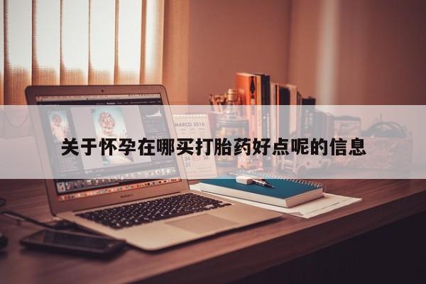 网上怎么购买流产药关于怀孕在哪买打胎药好点呢的信息