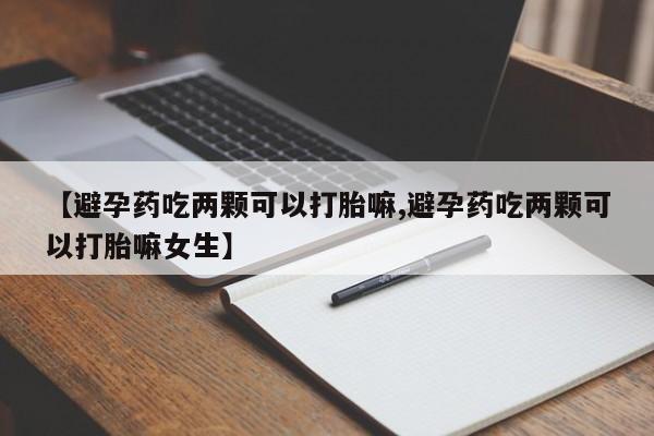 网上怎么购买流产药【避孕药吃两颗可以打胎嘛,避孕药吃两颗可以打胎嘛女生】