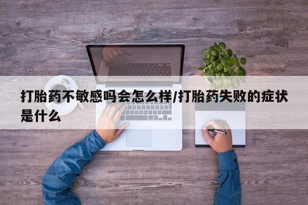 网上怎么购买流产药打胎药不敏感吗会怎么样/打胎药失败的症状是什么