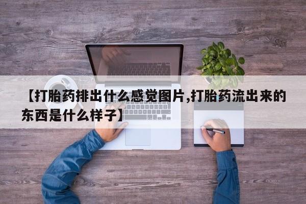 网上怎么购买流产药【打胎药排出什么感觉图片,打胎药流出来的东西是什么样子】