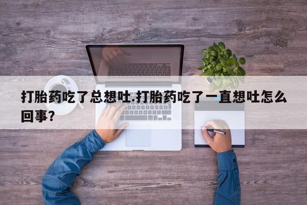 网上怎么购买流产药打胎药吃了总想吐.打胎药吃了一直想吐怎么回事？