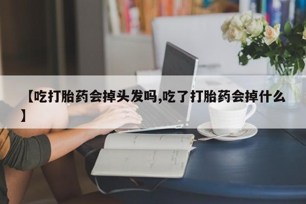 网上怎么购买流产药【吃打胎药会掉头发吗,吃了打胎药会掉什么】