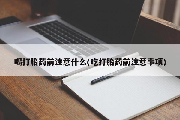 网上怎么购买流产药喝打胎药前注意什么(吃打胎药前注意事项)