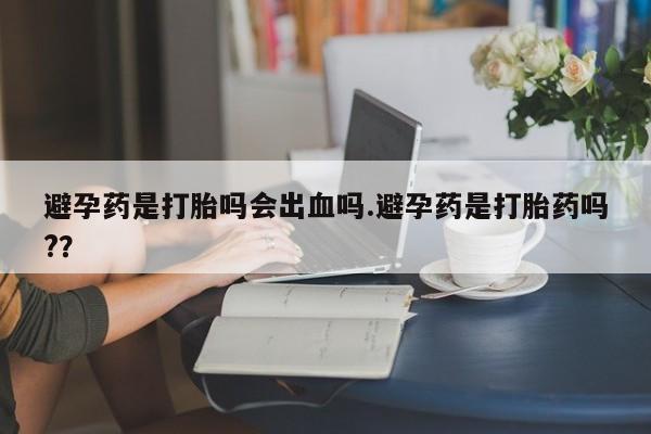 网上怎么购买流产药避孕药是打胎吗会出血吗.避孕药是打胎药吗?？