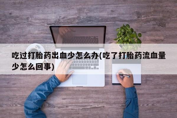 网上怎么购买流产药吃过打胎药出血少怎么办(吃了打胎药流血量少怎么回事)