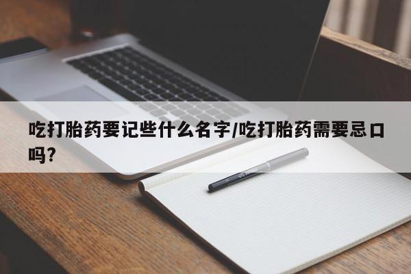 网上怎么购买流产药吃打胎药要记些什么名字/吃打胎药需要忌口吗?
