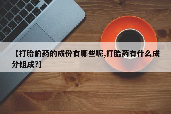 网上怎么购买流产药【打胎的药的成份有哪些呢,打胎药有什么成分组成?】