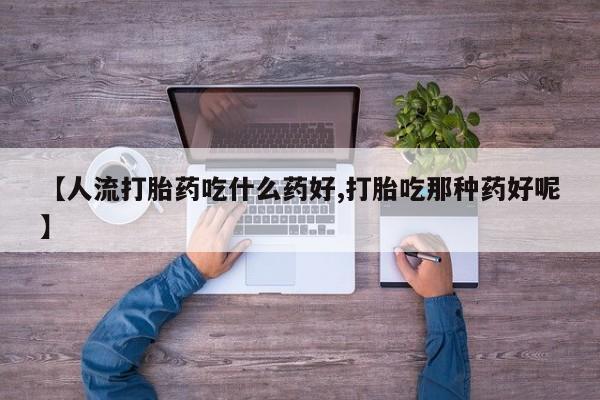 网上怎么购买流产药【人流打胎药吃什么药好,打胎吃那种药好呢】