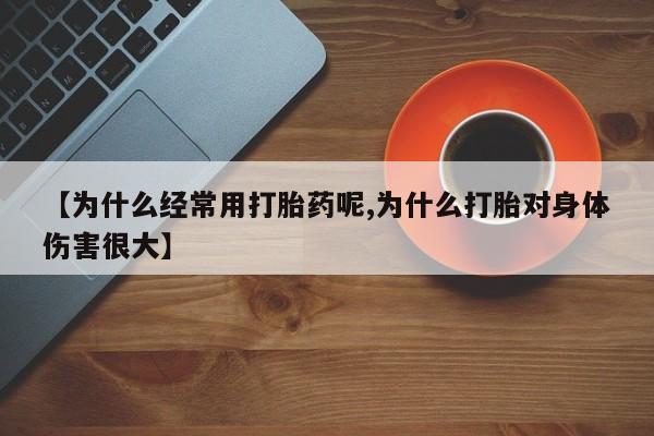 网上怎么购买流产药【为什么经常用打胎药呢,为什么打胎对身体伤害很大】