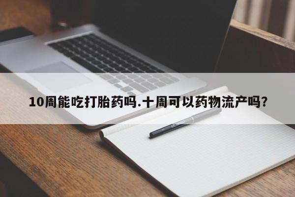 网上怎么购买流产药10周能吃打胎药吗.十周可以药物流产吗？
